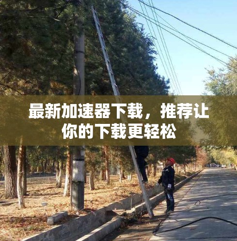 最新加速器下载，推荐让你的下载更轻松