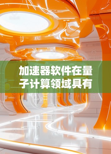 加速器软件在量子计算领域具有重要地位，以下是基于您问题整理的关键信息