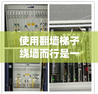 使用翻墙梯子绕墙而行是一个简单且有效的解决方案。以下是一些步骤指南，帮助你顺利使用翻墙梯子
