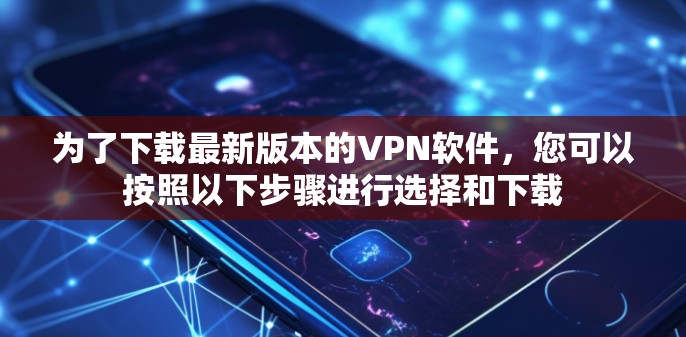 为了下载最新版本的VPN软件，您可以按照以下步骤进行选择和下载