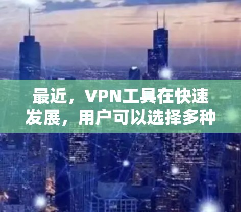 最近，VPN工具在快速发展，用户可以选择多种工具满足不同需求。以下是关于VPN工具的总结和建议