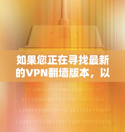 如果您正在寻找最新的VPN翻墙版本，以下是一些推荐的工具和软件，它们不仅功能强大，还支持多语言和复杂的网络设置
