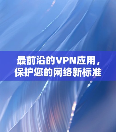 最前沿的VPN应用，保护您的网络新标准