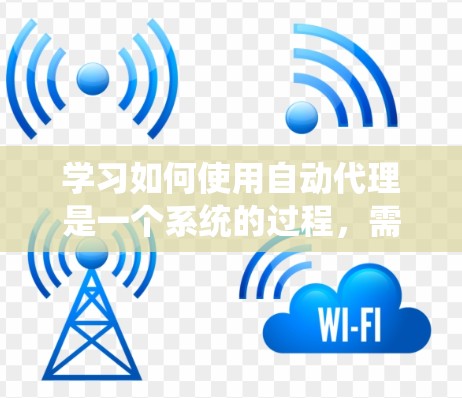 学习如何使用自动代理是一个系统的过程，需要从基础概念开始，逐步深入。以下是一个详细的指南，帮助你系统地学习和掌握自动代理