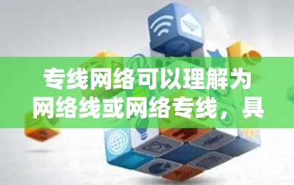 专线网络可以理解为网络线或网络专线，具体含义取决于上下文。以下是一些可能的解释