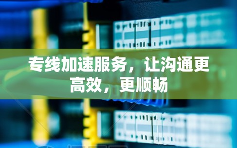专线加速服务，让沟通更高效，更顺畅