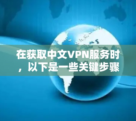 在获取中文VPN服务时，以下是一些关键步骤和建议
