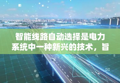 智能线路自动选择是电力系统中一种新兴的技术，旨在通过智能算法和模型优化线路选择，提高电力系统的稳定性和效率。以下是对这一技术的详细分析