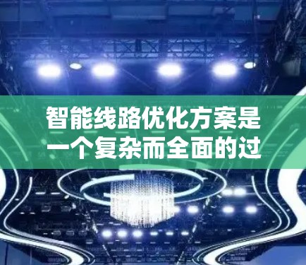 智能线路优化方案是一个复杂而全面的过程，旨在通过技术、管理、安全和经济多个层面的优化，提升设备的效率和安全性。以下是一个结构化的优化方案