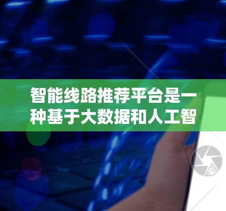 智能线路推荐平台是一种基于大数据和人工智能的智能系统，旨在为用户提供便捷、准确的电力线路信息推荐服务。以下是该平台可能包含的功能和特点