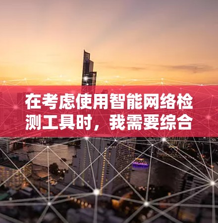 在考虑使用智能网络检测工具时，我需要综合考虑功能、扩展性、兼容性、适用场景以及个人使用习惯等因素。以下是针对智能网络检测工具的详细分析