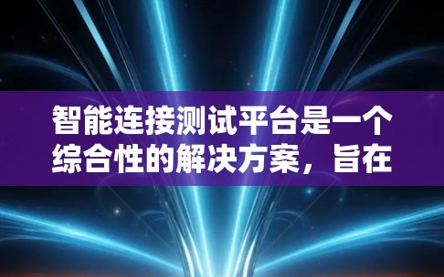 智能连接测试平台是一个综合性的解决方案，旨在验证智能连接设备与外部设备之间的数据交换性能。以下是对该平台的详细总结，以及实际使用的方法
