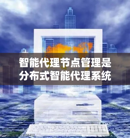 智能代理节点管理是分布式智能代理系统中 crucial 的一部分，涉及多个关键方面，以确保系统的高效、可靠和可扩展。以下是对智能代理节点管理的主要内容的总结和解释