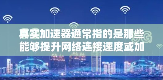 真实加速器通常指的是那些能够提升网络连接速度或加速磁盘数据的工具。以下是一些常见的加速器推荐，根据你的需求选择最适合的工具