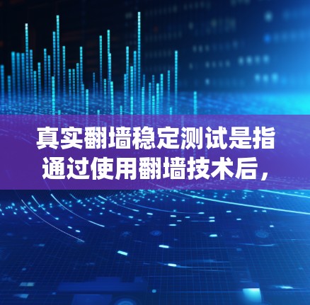 真实翻墙稳定测试是指通过使用翻墙技术后，对互联网环境进行稳定性测试，以确保翻墙后的系统在特定条件下能够正常运行并稳定工作。以下是对该主题的详细分析