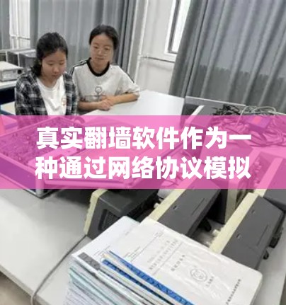 真实翻墙软件作为一种通过网络协议模拟或真实运行的网站，具有多种应用场景和特点，但同时也面临诸多挑战。以下是对真实翻墙软件的测评总结