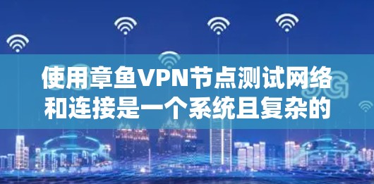 使用章鱼VPN节点测试网络和连接是一个系统且复杂的任务，需要综合运用多种工具和技能。以下是一步步的指南，帮助你顺利完成这个任务