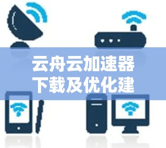 云舟云加速器下载及优化建议