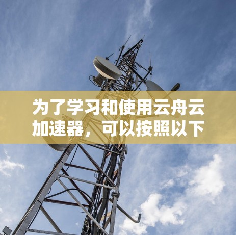 为了学习和使用云舟云加速器，可以按照以下步骤进行