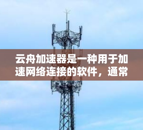 云舟加速器是一种用于加速网络连接的软件，通常用于连接到云服务（如QQ、微信等）如果你正在考虑将云舟加速器从本地应用删除或尝试在海外使用，以下是一些关键点和建议