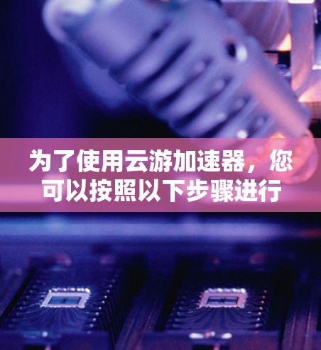 为了使用云游加速器，您可以按照以下步骤进行操作