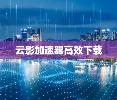 云影加速器高效下载