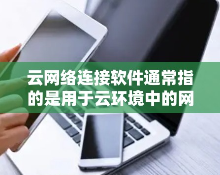 云网络连接软件通常指的是用于云环境中的网络连接工具，旨在帮助开发者、管理员和团队更好地管理云环境中的网络配置和数据传输。以下是一些常见的云网络连接软件及其用途