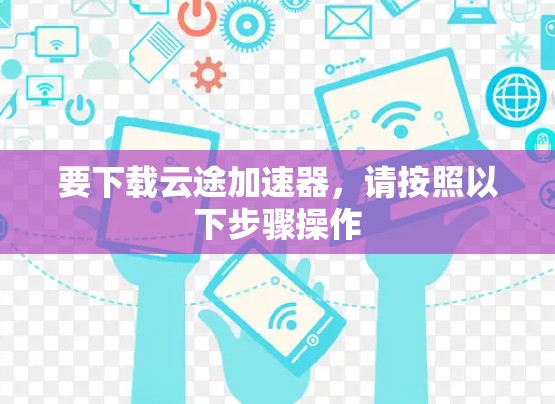 要下载云途加速器，请按照以下步骤操作