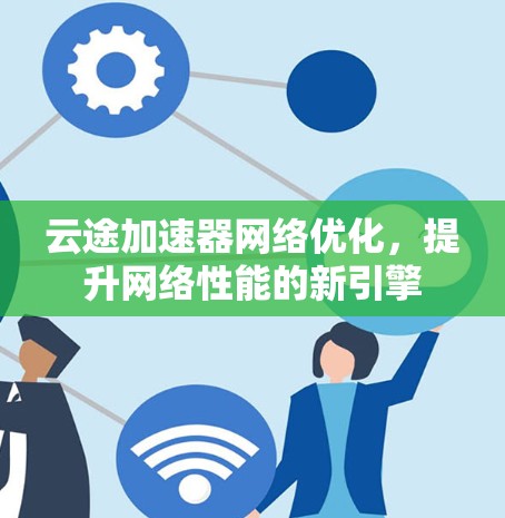 云途加速器网络优化，提升网络性能的新引擎