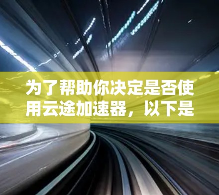 为了帮助你决定是否使用云途加速器，以下是一个结构化的指南，涵盖你需要考虑的各个方面