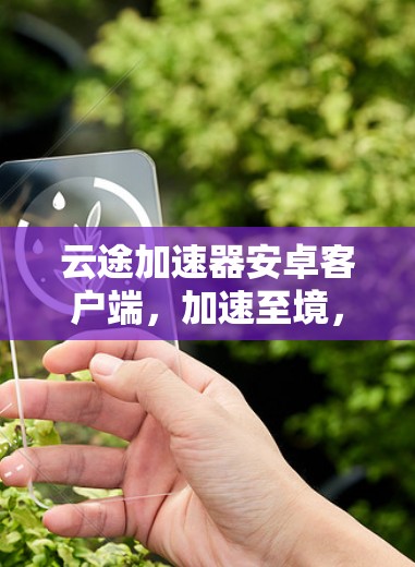 云途加速器安卓客户端，加速至境，提升体验