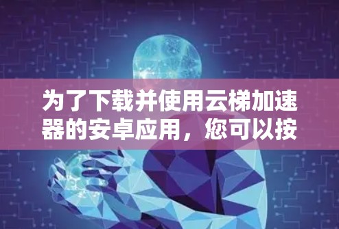 为了下载并使用云梯加速器的安卓应用，您可以按照以下步骤进行