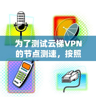 为了测试云梯VPN的节点测速，按照以下步骤进行