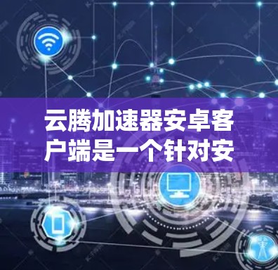 云腾加速器安卓客户端是一个针对安卓设备的性能优化工具，旨在通过自动加速和优化系统资源，提升手机的运行效率和用户体验。以下是对其的详细分析