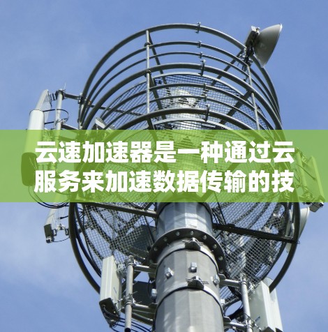 云速加速器是一种通过云服务来加速数据传输的技术，广泛应用于云计算服务中，旨在提升数据传输速度。以下是对云速加速器的详细分析和解决方案