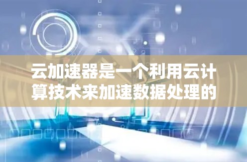 云加速器是一个利用云计算技术来加速数据处理的工具，适用于需要处理高速数据流的环境。以下是关于云加速器在高速节点中的应用和理解
