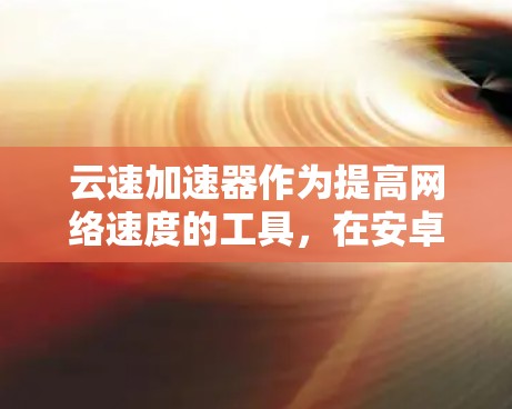 云速加速器作为提高网络速度的工具，在安卓版本中也面临着一些常见问题，如网络速度下降、连接卡顿等。以下是逐步的解决方案