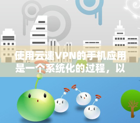 使用云速VPN的手机应用是一个系统化的过程，以下是一步步的指南