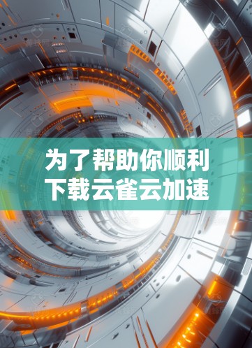 为了帮助你顺利下载云雀云加速器，以下是详细的步骤说明