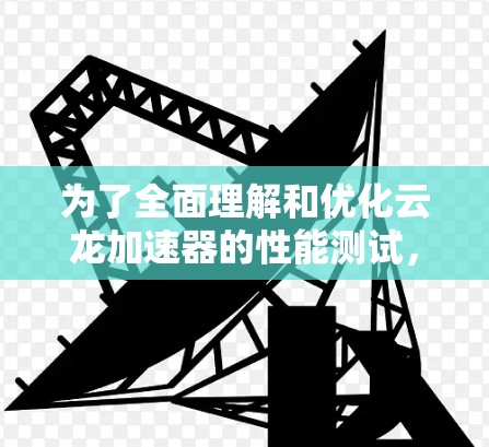 为了全面理解和优化云龙加速器的性能测试，以下是一个分步指南，帮助您完成测试并分析结果
