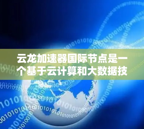 云龙加速器国际节点是一个基于云计算和大数据技术的国际合作项目，旨在为全球用户提供高效的数据处理和云计算服务。以下是关于该节点的详细介绍