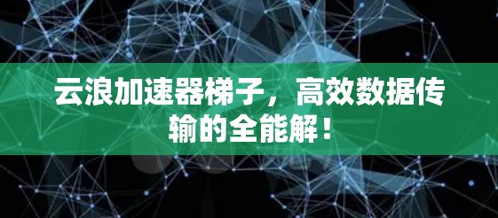 云浪加速器梯子，高效数据传输的全能解！