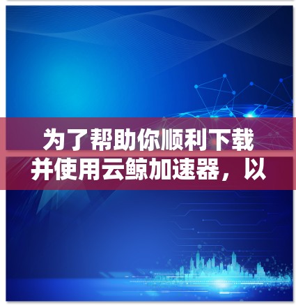 为了帮助你顺利下载并使用云鲸加速器，以下是详细的步骤指南