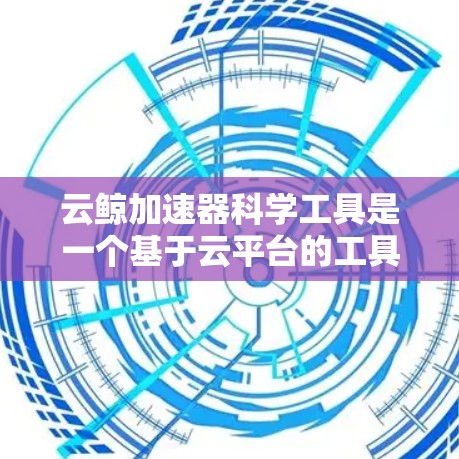 云鲸加速器科学工具是一个基于云平台的工具，旨在加速机器学习和数据科学的工作流程。以下是对该工具的详细分析和总结，包括其功能、使用步骤、适用场景、优缺点以及实际应用经验