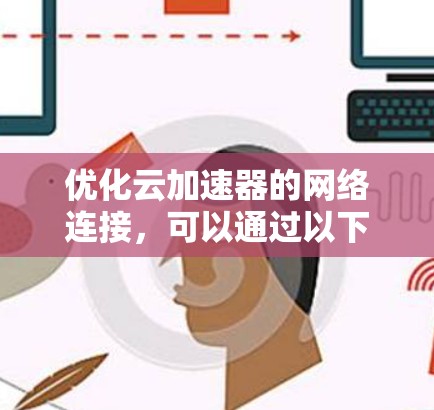 优化云加速器的网络连接，可以通过以下步骤实施，逐步提升性能和用户体验