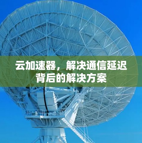 云加速器，解决通信延迟背后的解决方案