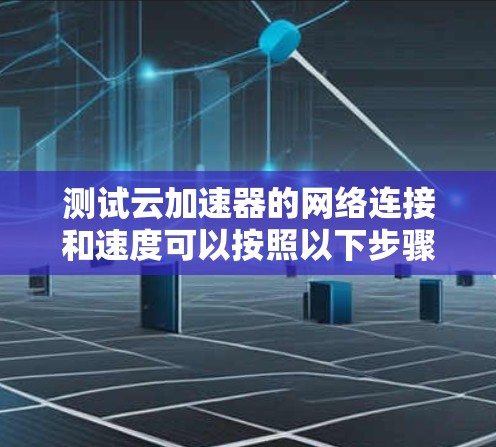 测试云加速器的网络连接和速度可以按照以下步骤进行
