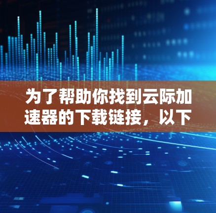 为了帮助你找到云际加速器的下载链接，以下是分步指南