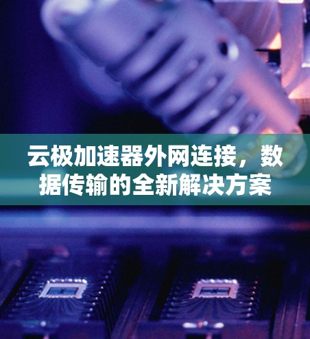 云极加速器外网连接，数据传输的全新解决方案