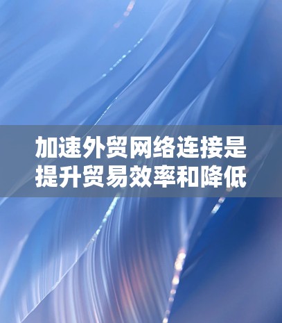 加速外贸网络连接是提升贸易效率和降低成本的关键步骤。以下是一步步的指南